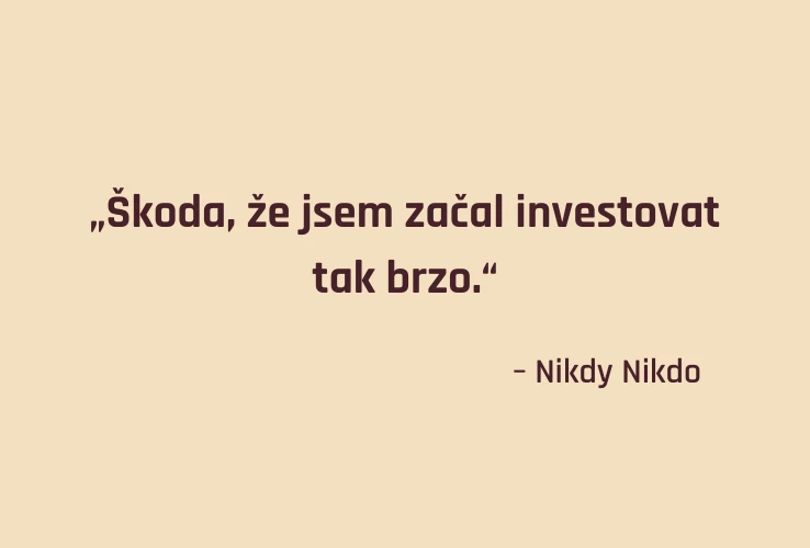"Škoda, že jsem začal investovat tak brzo." -Nikdy nikdo